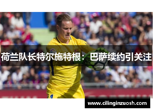 荷兰队长特尔施特根：巴萨续约引关注