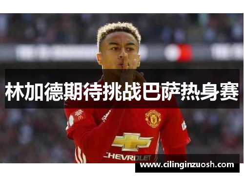 林加德期待挑战巴萨热身赛