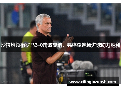 沙拉维领衔罗马3-0击败戛纳，弗格森连场进球助力胜利